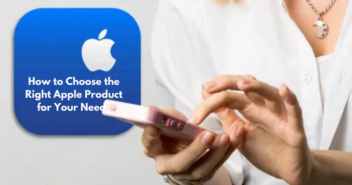 How to Choose the Right Apple Product for Your Needs